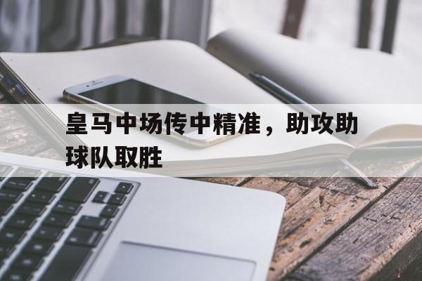 体育娱乐,官方网站-皇马中场传中精准,助攻助球队取胜的是谁